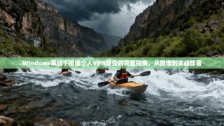 Windows系统下搭建个人VPN服务的完整指南，从原理到实战部署