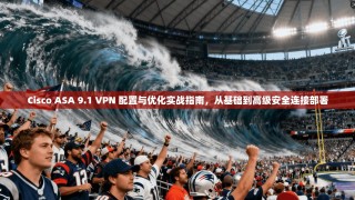 Cisco ASA 9.1 VPN 配置与优化实战指南，从基础到高级安全连接部署