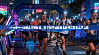 NordVPN注册全流程详解，新手如何快速安全地开启匿名上网之旅