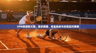 VPN穿透防火墙，技术原理、安全挑战与合规应对策略