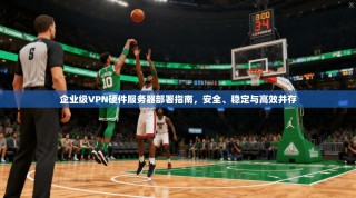 企业级VPN硬件服务器部署指南，安全、稳定与高效并存