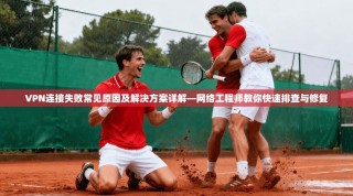 VPN连接失败常见原因及解决方案详解—网络工程师教你快速排查与修复