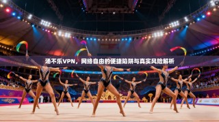 汤不乐VPN，网络自由的便捷陷阱与真实风险解析