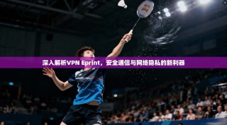 深入解析VPN Eprint，安全通信与网络隐私的新利器