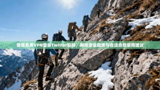 警惕免费VPN登录Twitter陷阱，网络安全隐患与合法合规使用建议