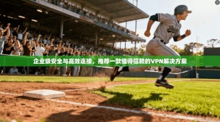 企业级安全与高效连接，推荐一款值得信赖的VPN解决方案