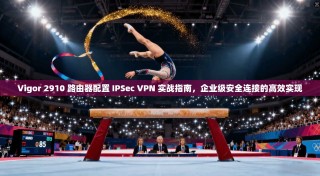 Vigor 2910 路由器配置 IPSec VPN 实战指南，企业级安全连接的高效实现