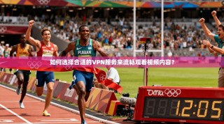 如何选择合适的VPN服务来流畅观看视频内容？