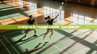 iOS系统中配置VPN连接的完整指南，安全与便捷并存