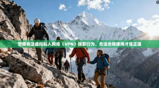 警惕非法虚拟私人网络（VPN）搜索行为，合法合规使用才是正道