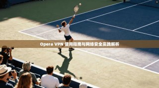 Opera VPN 使用指南与网络安全实践解析