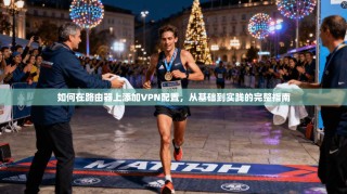 如何在路由器上添加VPN配置，从基础到实践的完整指南