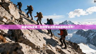 超速VPN安卓，如何安全高效地畅游网络世界？