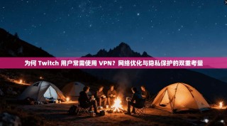 为何 Twitch 用户常需使用 VPN？网络优化与隐私保护的双重考量