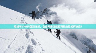 专线与VPN的区别详解，企业网络连接的两种选择如何抉择？