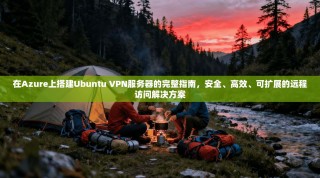 在Azure上搭建Ubuntu VPN服务器的完整指南，安全、高效、可扩展的远程访问解决方案
