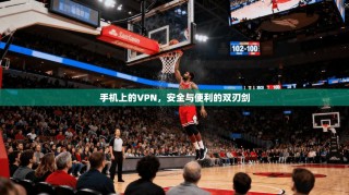 手机上的VPN，安全与便利的双刃剑