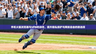 手机火狐浏览器与VPN的结合，提升隐私保护与网络自由的新选择