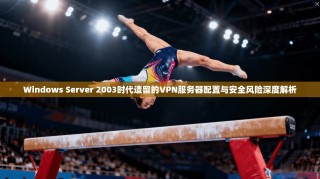 Windows Server 2003时代遗留的VPN服务器配置与安全风险深度解析