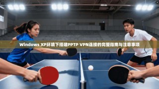 Windows XP环境下搭建PPTP VPN连接的完整指南与注意事项