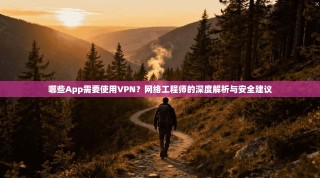 哪些App需要使用VPN？网络工程师的深度解析与安全建议