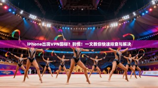 iPhone出现VPN图标？别慌！一文教你快速排查与解决