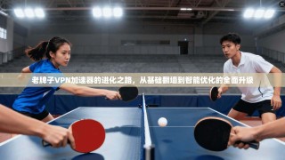 老牌子VPN加速器的进化之路，从基础翻墙到智能优化的全面升级