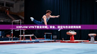 ICEFLOW VPN下载全攻略，安全、稳定与合法使用指南