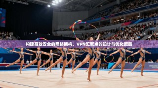 构建高效安全的网络架构，VPN汇聚点的设计与优化策略