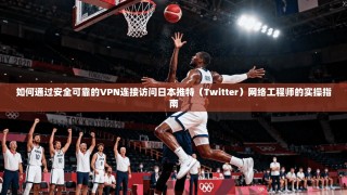 如何通过安全可靠的VPN连接访问日本推特（Twitter）网络工程师的实操指南