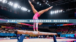 深入解析VPN错误803，原因分析与解决方案指南（网络工程师视角）