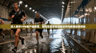 深入解析VPN客户端原理，如何实现安全远程访问与数据加密传输
