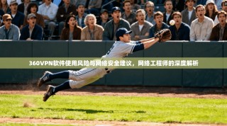 360VPN软件使用风险与网络安全建议，网络工程师的深度解析