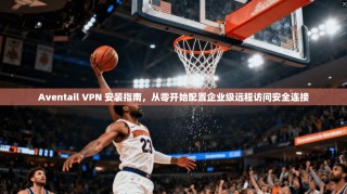 Aventail VPN 安装指南，从零开始配置企业级远程访问安全连接