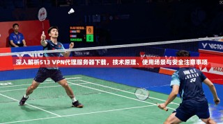 深入解析513 VPN代理服务器下载，技术原理、使用场景与安全注意事项