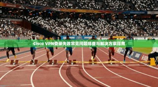 Cisco VPN登录失败常见问题排查与解决方案指南