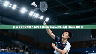什么是VPN专线？网络工程师带你深入解析其原理与应用场景