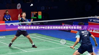 如何通过合理配置VPN记录实现网络防屏蔽与安全访问