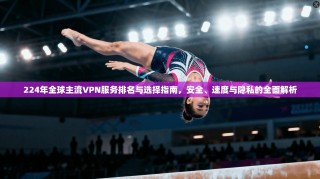 224年全球主流VPN服务排名与选择指南，安全、速度与隐私的全面解析