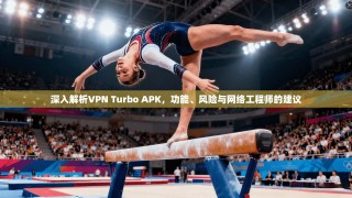 深入解析VPN Turbo APK，功能、风险与网络工程师的建议