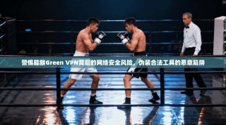 警惕能猴Green VPN背后的网络安全风险，伪装合法工具的恶意陷阱