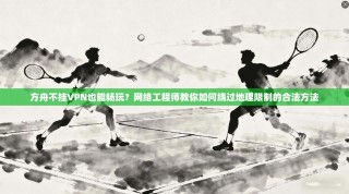 方舟不挂VPN也能畅玩？网络工程师教你如何绕过地理限制的合法方法