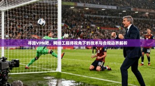 寻路VPN吧，网络工程师视角下的技术与合规边界解析
