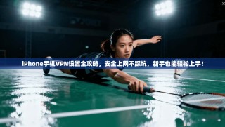 iPhone手机VPN设置全攻略，安全上网不踩坑，新手也能轻松上手！
