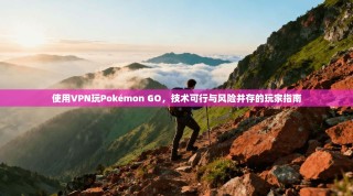 使用VPN玩Pokémon GO，技术可行与风险并存的玩家指南