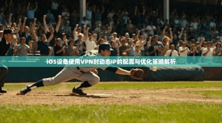 iOS设备使用VPN时动态IP的配置与优化策略解析
