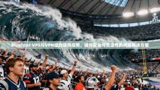 Bluehost VPS与VPN组合使用指南，提升安全与灵活性的网络解决方案