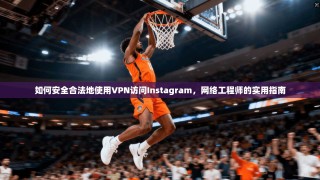 如何安全合法地使用VPN访问Instagram，网络工程师的实用指南