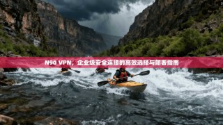 N90 VPN，企业级安全连接的高效选择与部署指南