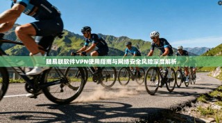 随易联软件VPN使用指南与网络安全风险深度解析